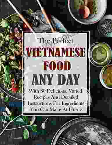 The Perfect Vietnamese Food Any Day With 80 Delicious Varied Recipes And Detailed Instructions For Ingredients You Can Make At Home