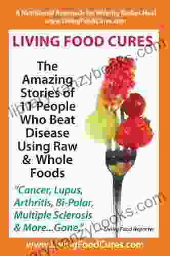 Living Food Cures: The Amazing Stories Of 11 People Who Beat Disease Using Raw Whole Foods