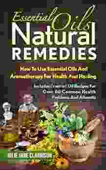 Essential Oils Natural Remedies: How To Use Essential Oils And Aromatherapy For Health And Healing Includes Essential Oil Recipes For Over 60 Common Health Problems And Ailments