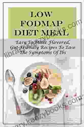 Low Fodmap Diet Meal Plan: Easy To Make Flavored Gut Friendly Recipes To Ease The Symptoms Of Ibs