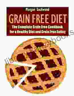 Grain Free Diet: The Complete Grain Free Cookbook For A Healthy Diet And Grain Free Eating