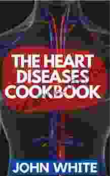 THE HEART DISEASES COOKBOOK: Delicious Recipes To Reversing And Preventing Heart Failure And Symptoms Includes Meal Plan And Everything You Need To Know