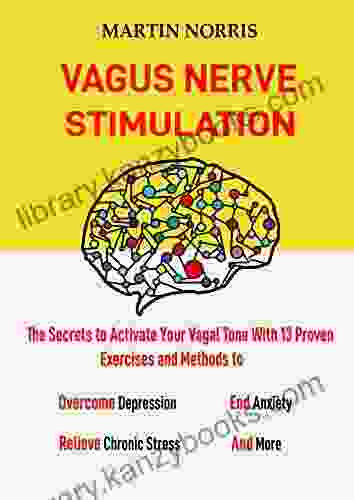 Vagus Nerve Stimulation : The Secrets To Activate Your Vagal Tone With 13 Proven Exercises And Methods To Overcome Depression Relieve Chronic Stress End Anxiety And More