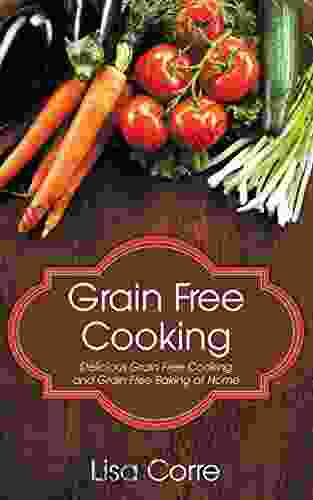 Grain Free Cooking: Delicious Grain Free Cooking And Grain Free Baking At Home