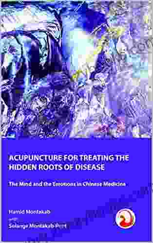 ACUPUNCTURE FOR TREATING THE HIDDEN ROOTS OF DISEASE: The Mind And The Emotions In Chinese Medicine