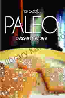 No Cook Paleo Dessert Recipes: Ultimate Caveman Cookbook Perfect Companion For A Low Carb Lifestyle And Raw Diet Food Lifestyle