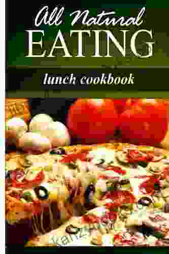 All Natural Eating Lunch Cookbook: All Natural Raw Diabetic Friendly Low Carb And Sugar Free Nutrition