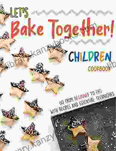 Let S Bake Together Children Cookbook: Go From Beginner To Pro With Recipes And Essential Techniques