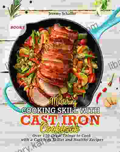 Mastering Cooking Skills With Cast Iron Cookbook: Over 150 Great Things To Cook With A Cast Iron Skillet And Healthy Recipes (Part 7)