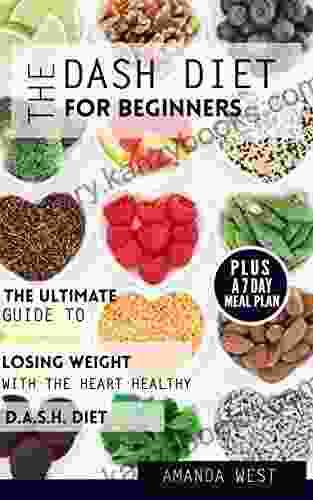 DASH Diet For Beginners: The Ultimate Guide To Losing Weight With The Heart Healthy DASH Diet Including A 7 Day Meal Plan