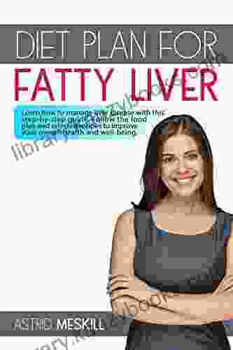 Diet Plan For Fatty Liver: Learn How To Manage Liver Disease With This Step By Step Guide Follow The Food Plan And Selected Recipes To Improve Your Overall Health And Well Being