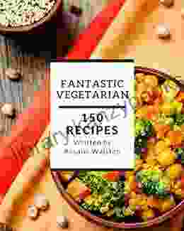 150 Fantastic Vegetarian Recipes: A Vegetarian Cookbook For Effortless Meals