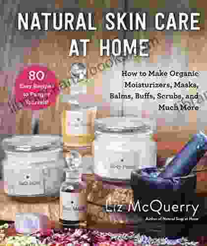 Natural Skin Care At Home: How To Make Organic Moisturizers Masks Balms Buffs Scrubs And Much More