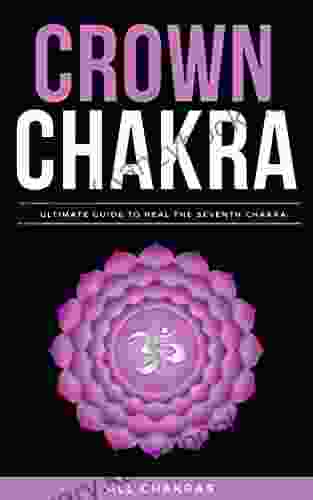 The Crown Chakra: Beginner Guide To Seventh Chakra Symptoms Healing Methods As Crystal Healing Aromatherapy Mudra Yoga Meditation Affirmation Foods And Many More