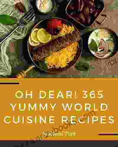 Oh Dear 365 Yummy World Cuisine Recipes: A Yummy World Cuisine Cookbook For Your Gathering